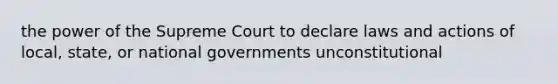 the power of the Supreme Court to declare laws and actions of local, state, or national governments unconstitutional