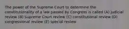 The power of the Supreme Court to determine the constitutionality of a law passed by Congress is called (A) judicial review (B) Supreme Court review (C) constitutional review (D) congressional review (E) special review