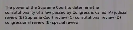 The power of the Supreme Court to determine the constitutionality of a law passed by Congress is called (A) judicial review (B) Supreme Court review (C) constitutional review (D) congressional review (E) special review