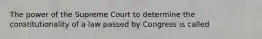 The power of the Supreme Court to determine the constitutionality of a law passed by Congress is called