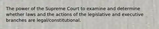 The power of the Supreme Court to examine and determine whether laws and the actions of the legislative and executive branches are legal/constitutional.