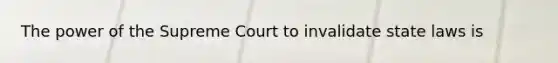 The power of the Supreme Court to invalidate state laws is