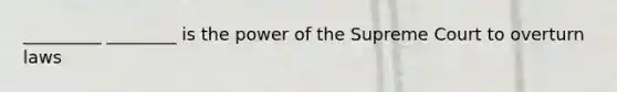 _________ ________ is the power of the Supreme Court to overturn laws