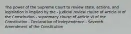 The power of the Supreme Court to review state, actions, and legislation is implied by the - judicial review clause of Article III of the Constitution - supremacy clause of Article VI of the Constitution - Declaration of Independence - Seventh Amendment of the Constitution