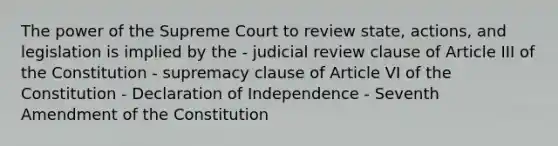 The power of the Supreme Court to review state, actions, and legislation is implied by the - judicial review clause of Article III of the Constitution - supremacy clause of Article VI of the Constitution - Declaration of Independence - Seventh Amendment of the Constitution