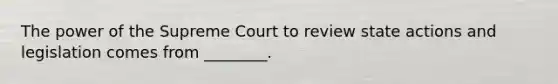 The power of the Supreme Court to review state actions and legislation comes from ________.