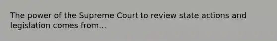 The power of the Supreme Court to review state actions and legislation comes from...