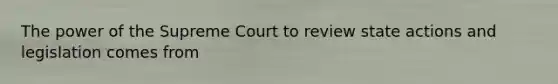 The power of the Supreme Court to review state actions and legislation comes from