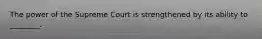 The power of the Supreme Court is strengthened by its ability to ________.