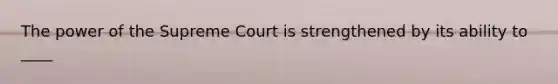 The power of the Supreme Court is strengthened by its ability to ____