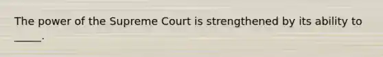 The power of the Supreme Court is strengthened by its ability to _____.