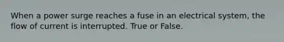 When a power surge reaches a fuse in an electrical system, the flow of current is interrupted. True or False.