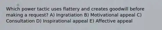 Which power tactic uses flattery and creates goodwill before making a request? A) Ingratiation B) Motivational appeal C) Consultation D) Inspirational appeal E) Affective appeal