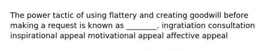 The power tactic of using flattery and creating goodwill before making a request is known as ________. ingratiation consultation inspirational appeal motivational appeal affective appeal