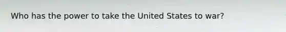 Who has the power to take the United States to war?