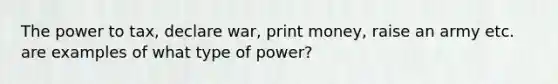 The power to tax, declare war, print money, raise an army etc. are examples of what type of power?