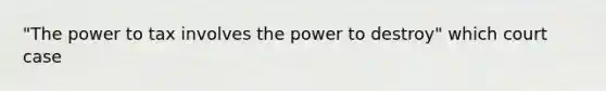 "The power to tax involves the power to destroy" which court case