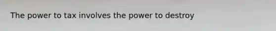 The power to tax involves the power to destroy