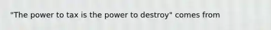 "The power to tax is the power to destroy" comes from