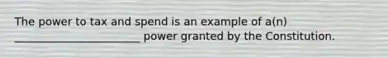 The power to tax and spend is an example of a(n) _______________________ power granted by the Constitution.