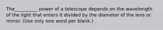 The__________ power of a telescope depends on the wavelength of the light that enters it divided by the diameter of the lens or mirror. (Use only one word per blank.)