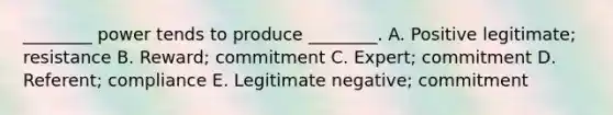 ________ power tends to produce ________. A. Positive legitimate; resistance B. Reward; commitment C. Expert; commitment D. Referent; compliance E. Legitimate negative; commitment