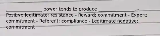 ________________ power tends to produce ________________. - Positive legitimate; resistance - Reward; commitment - Expert; commitment - Referent; compliance - Legitimate negative; commitment