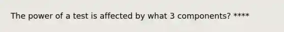 The power of a test is affected by what 3 components? ****