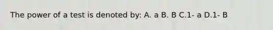 The power of a test is denoted by: A. a B. B C.1- a D.1- B