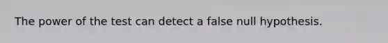 The power of the test can detect a false null hypothesis.