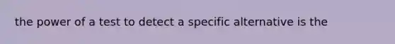 the power of a test to detect a specific alternative is the