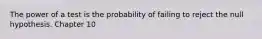 The power of a test is the probability of failing to reject the null hypothesis. Chapter 10