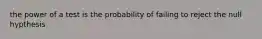 the power of a test is the probability of failing to reject the null hypthesis