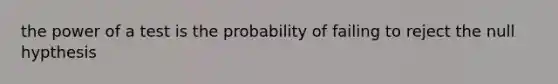 the power of a test is the probability of failing to reject the null hypthesis