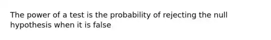 The power of a test is the probability of rejecting the null hypothesis when it is false