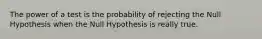 The power of a test is the probability of rejecting the Null Hypothesis when the Null Hypothesis is really true.