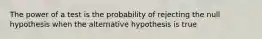 The power of a test is the probability of rejecting the null hypothesis when the alternative hypothesis is true