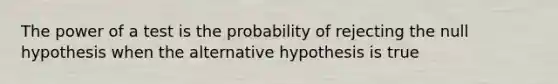 The power of a test is the probability of rejecting the null hypothesis when the alternative hypothesis is true