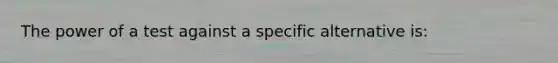 The power of a test against a specific alternative is: