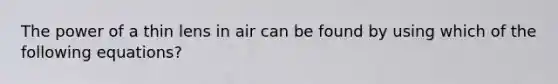 The power of a thin lens in air can be found by using which of the following equations?