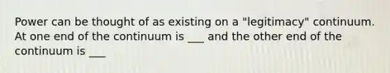 Power can be thought of as existing on a "legitimacy" continuum. At one end of the continuum is ___ and the other end of the continuum is ___