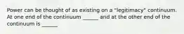 Power can be thought of as existing on a "legitimacy" continuum. At one end of the continuum ______ and at the other end of the continuum is ______