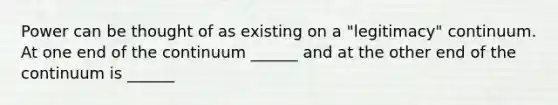 Power can be thought of as existing on a "legitimacy" continuum. At one end of the continuum ______ and at the other end of the continuum is ______