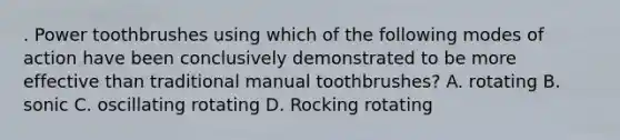 . Power toothbrushes using which of the following modes of action have been conclusively demonstrated to be more effective than traditional manual toothbrushes? A. rotating B. sonic C. oscillating rotating D. Rocking rotating