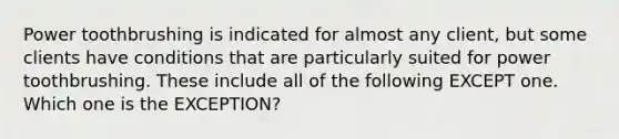 Power toothbrushing is indicated for almost any client, but some clients have conditions that are particularly suited for power toothbrushing. These include all of the following EXCEPT one. Which one is the EXCEPTION?