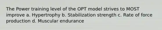 The Power training level of the OPT model strives to MOST improve a. Hypertrophy b. Stabilization strength c. Rate of force production d. Muscular endurance