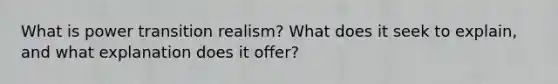 What is power transition realism? What does it seek to explain, and what explanation does it offer?