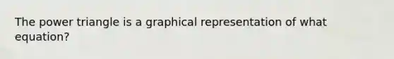 The power triangle is a graphical representation of what equation?