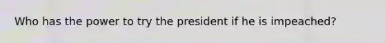 Who has the power to try the president if he is impeached?