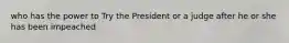 who has the power to Try the President or a judge after he or she has been impeached